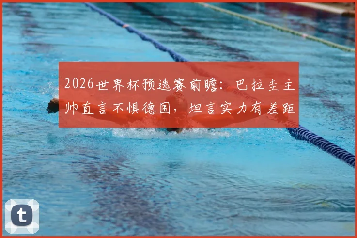 2026世界杯预选赛前瞻：巴拉圭主帅直言不惧德国，坦言实力有差距但绝非自卑，全队将拼死一搏