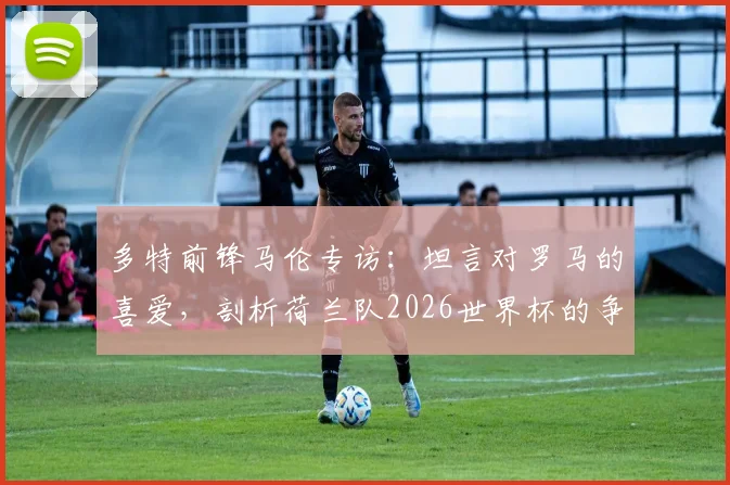 多特前锋马伦专访：坦言对罗马的喜爱，剖析荷兰队2026世界杯的争冠机遇与挑战