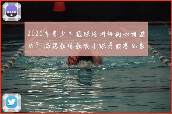 2026年青少年篮球培训机构如何避坑?揭露教练教唆小球员假赛乱象,家长必看防骗指南