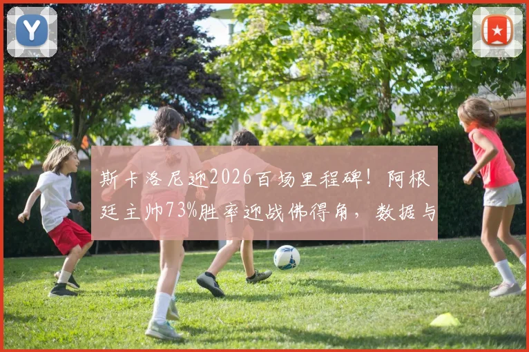 斯卡洛尼迎2026百场里程碑!阿根廷主帅73%胜率迎战佛得角,数据与战术全解读