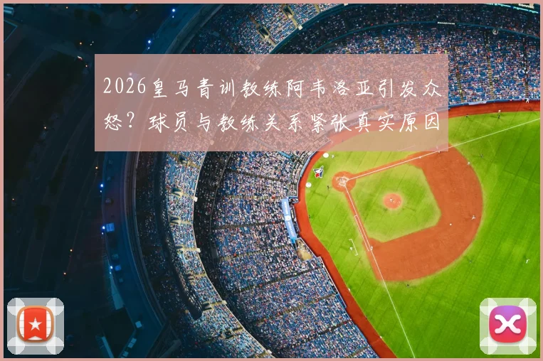 2026皇马青训教练阿韦洛亚引发众怒？球员与教练关系紧张真实原因调查