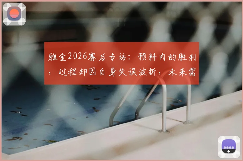 雅金2026赛后专访：预料内的胜利，过程却因自身失误波折，未来需解决哪些麻烦？