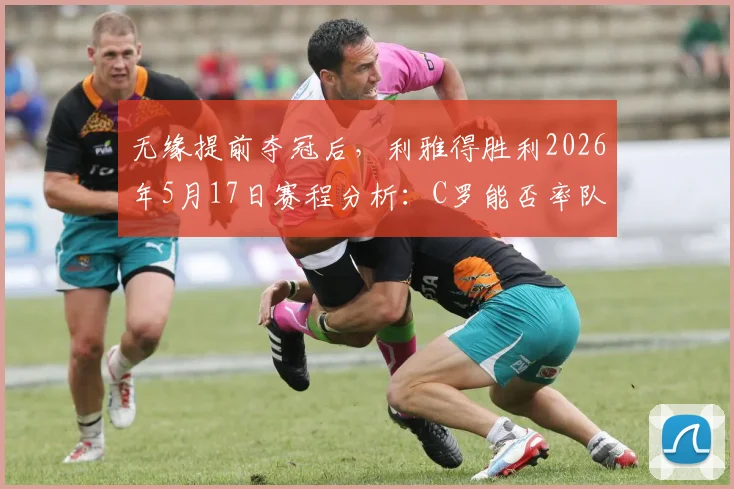 无缘提前夺冠后，利雅得胜利2026年5月17日赛程分析：C罗能否率队一日斩获双冠？