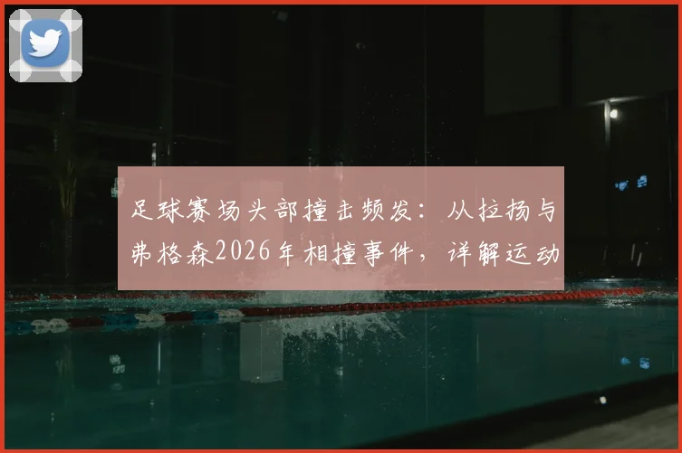 足球赛场头部撞击频发：从拉扬与弗格森2026年相撞事件，详解运动员急救处理与青少年训练防护要点