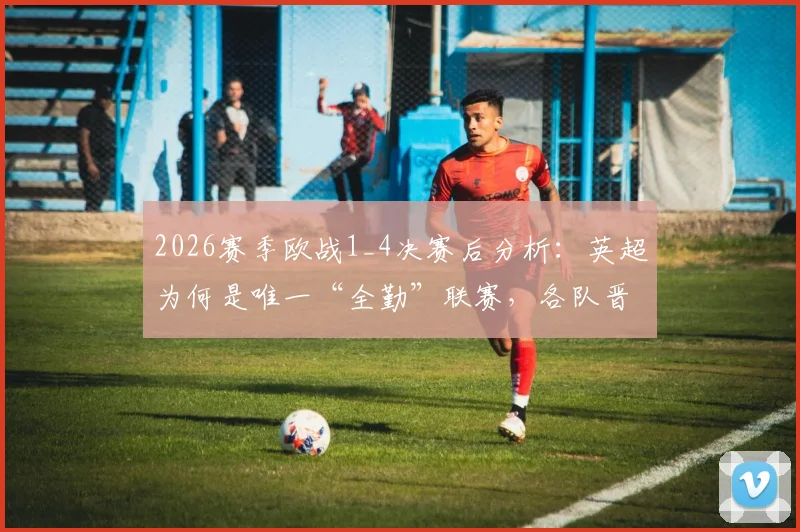 2026赛季欧战1_4决赛后分析：英超为何是唯一“全勤”联赛，各队晋级之路详解