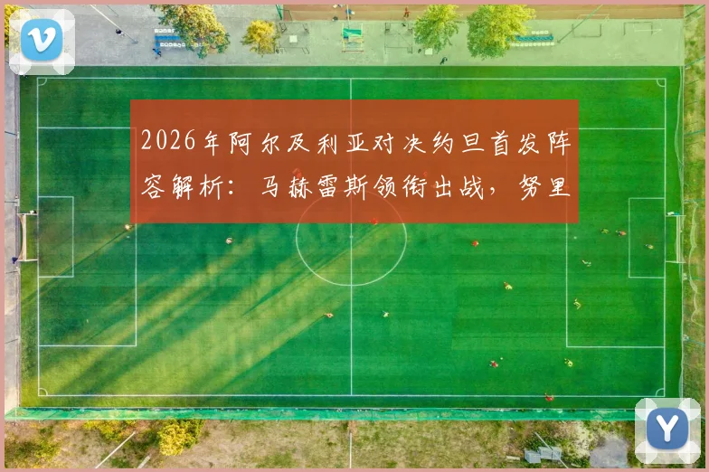 2026年阿尔及利亚对决约旦首发阵容解析：马赫雷斯领衔出战，努里与马扎关键位置一览