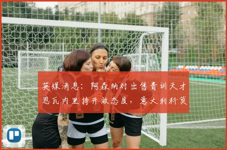 英媒消息:阿森纳对出售青训天才恩瓦内里持开放态度,意大利科莫俱乐部正全力争取