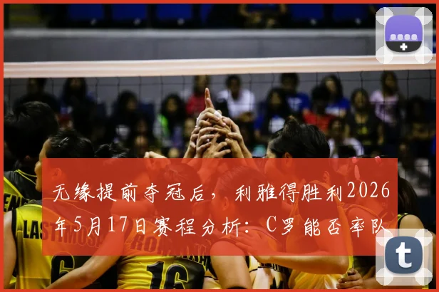 无缘提前夺冠后,利雅得胜利2026年5月17日赛程分析:C罗能否率队一日斩获双冠?