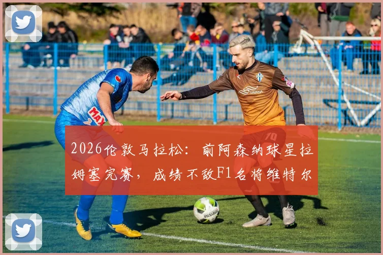 2026伦敦马拉松：前阿森纳球星拉姆塞完赛，成绩不敌F1名将维特尔，足球VS赛车耐力对决