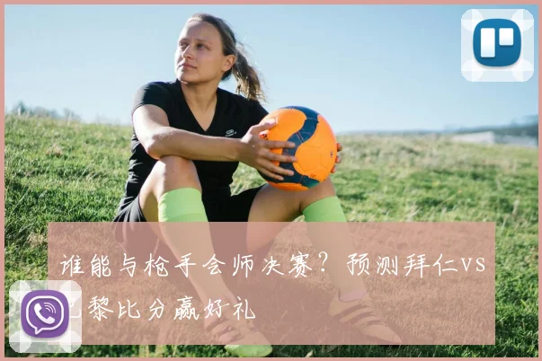 谁能与枪手会师决赛?预测拜仁vs巴黎比分赢好礼