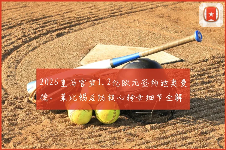 2026皇马官宣1.2亿欧元签约迪奥曼德，莱比锡后防核心转会细节全解析，皇马后防线补强计划揭晓