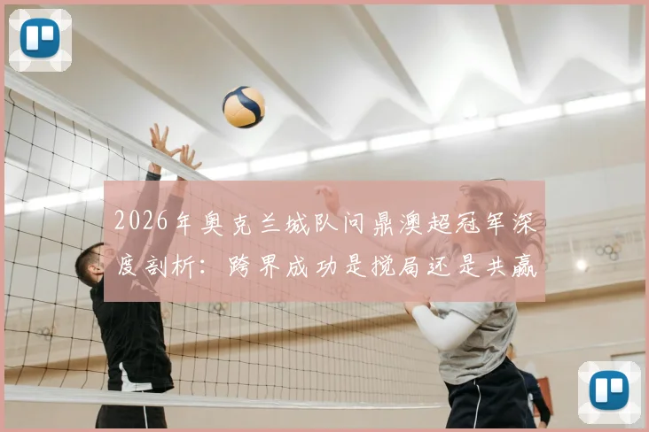2026年奥克兰城队问鼎澳超冠军深度剖析:跨界成功是搅局还是共赢?对联赛格局与球队发展的全面影响解读