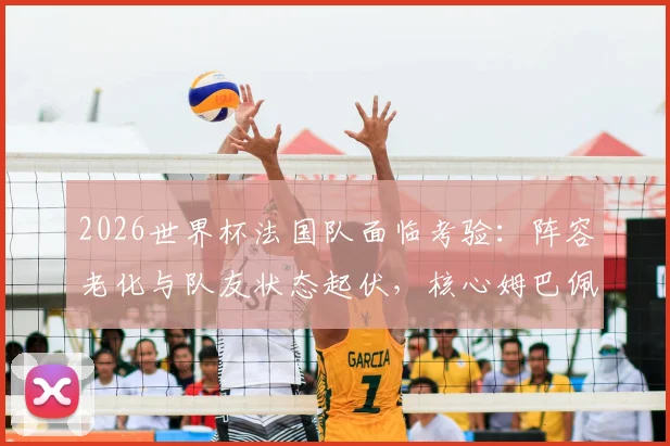 2026世界杯法国队面临考验：阵容老化与队友状态起伏，核心姆巴佩如何挺身而出扛起领袖大旗