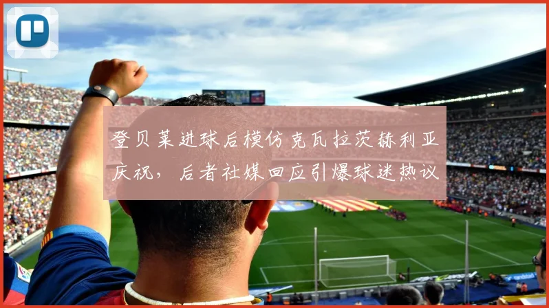 登贝莱进球后模仿克瓦拉茨赫利亚庆祝，后者社媒回应引爆球迷热议，模仿庆祝动作成2026足坛新潮流