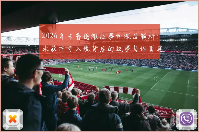 2026年卡普德维拉事件深度解析:未获许可入境背后的故事与体育迷观赛启示,在家观赛的正确打开方式