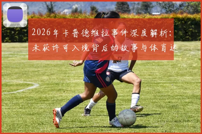 2026年卡普德维拉事件深度解析：未获许可入境背后的故事与体育迷观赛启示，在家观赛的正确打开方式