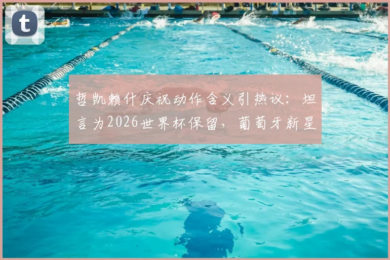 哲凯赖什庆祝动作含义引热议：坦言为2026世界杯保留，葡萄牙新星背后有何战术考量？