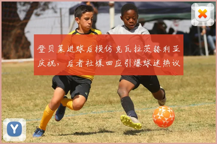 登贝莱进球后模仿克瓦拉茨赫利亚庆祝,后者社媒回应引爆球迷热议,模仿庆祝动作成2026足坛新潮流