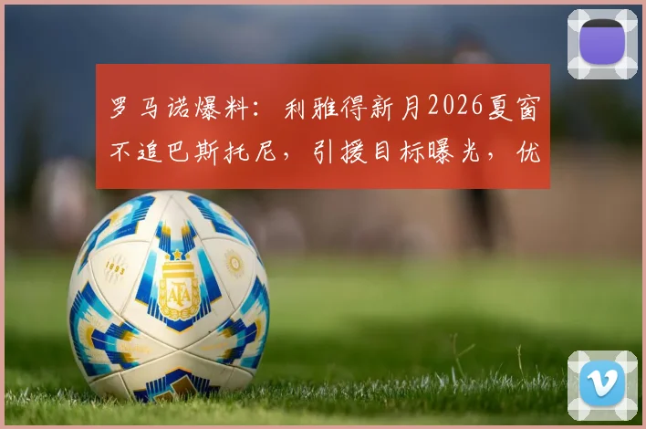 罗马诺爆料:利雅得新月2026夏窗不追巴斯托尼,引援目标曝光,优先补强位置分析