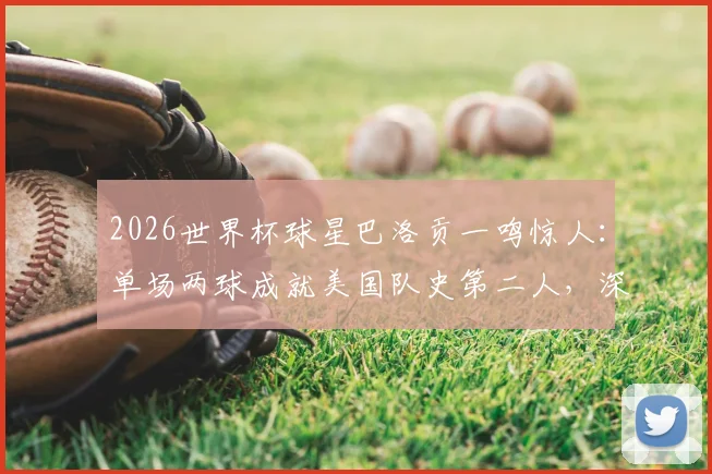 2026世界杯球星巴洛贡一鸣惊人：单场两球成就美国队史第二人，深度回顾进球集锦与成长历程