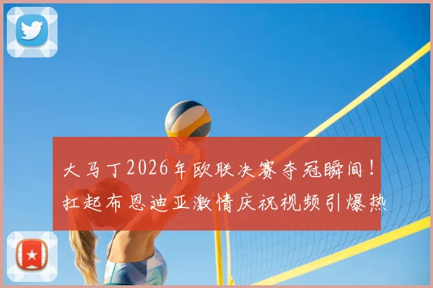 大马丁2026年欧联决赛夺冠瞬间！扛起布恩迪亚激情庆祝视频引爆热议，解读维拉门神赛后疯狂庆祝的三大缘由