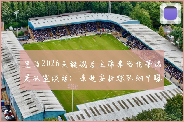 皇马2026关键战后主席弗洛伦蒂诺更衣室谈话：亲赴安抚球队细节曝光，内部表态引关注