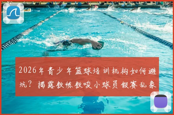2026年青少年篮球培训机构如何避坑？揭露教练教唆小球员假赛乱象，家长必看防骗指南