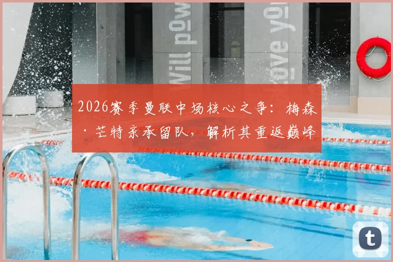 2026赛季曼联中场核心之争：梅森·芒特亲承留队，解析其重返巅峰对红魔的关键价值