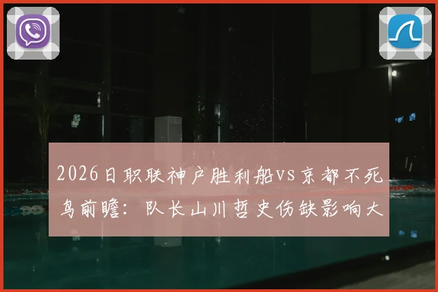 2026日职联神户胜利船vs京都不死鸟前瞻:队长山川哲史伤缺影响大,京都低迷赛季如何应对?