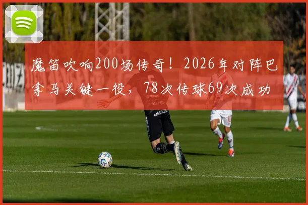 魔笛吹响200场传奇！2026年对阵巴拿马关键一役，78次传球69次成功彰显大师风范