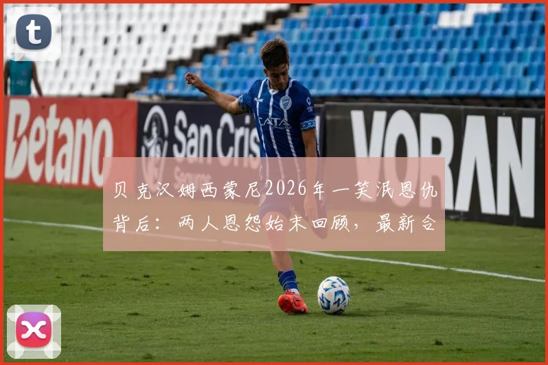 贝克汉姆西蒙尼2026年一笑泯恩仇背后：两人恩怨始末回顾，最新合影社媒动态解读