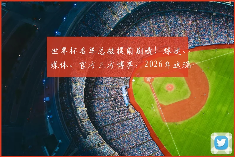 世界杯名单总被提前剧透!球迷、媒体、官方三方博弈,2026年这现象会改变吗?