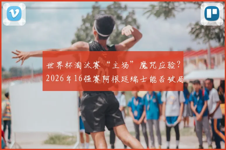 世界杯淘汰赛“主场”魔咒应验？2026年16强赛阿根廷瑞士能否破局