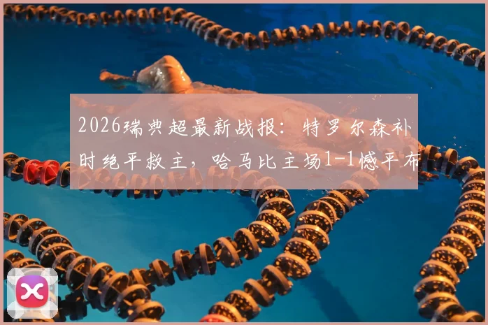 2026瑞典超最新战报：特罗尔森补时绝平救主，哈马比主场1-1憾平布洛马波卡纳