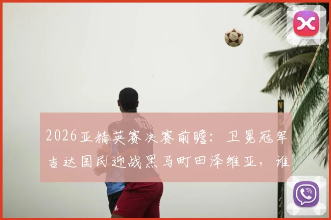 2026亚精英赛决赛前瞻：卫冕冠军吉达国民迎战黑马町田泽维亚，谁能最终捧杯？赛前深度解析与看点预测