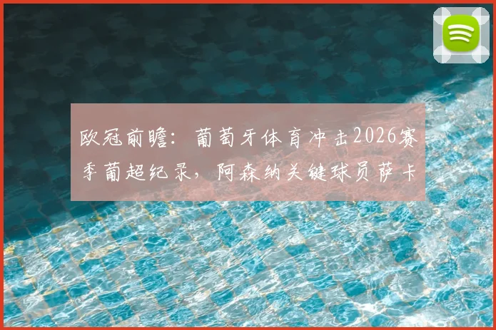 欧冠前瞻：葡萄牙体育冲击2026赛季葡超纪录，阿森纳关键球员萨卡缺席影响几何