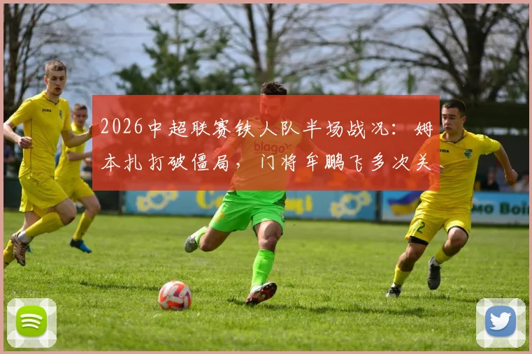2026中超联赛铁人队半场战况:姆本扎打破僵局,门将牟鹏飞多次关键扑救,暂1-0领先青岛海牛,附比赛关键数据分析与球队实时排名