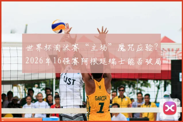 世界杯淘汰赛“主场”魔咒应验？2026年16强赛阿根廷瑞士能否破局