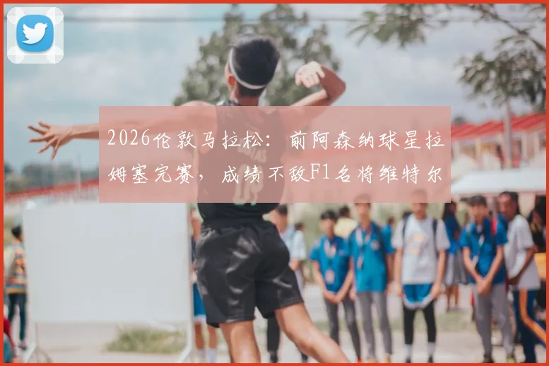 2026伦敦马拉松：前阿森纳球星拉姆塞完赛，成绩不敌F1名将维特尔，足球VS赛车耐力对决