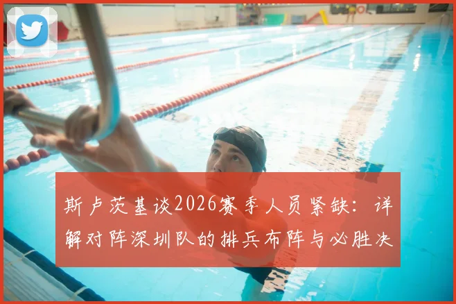 斯卢茨基谈2026赛季人员紧缺:详解对阵深圳队的排兵布阵与必胜决心
