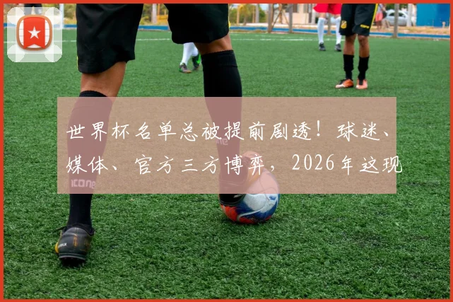 世界杯名单总被提前剧透！球迷、媒体、官方三方博弈，2026年这现象会改变吗？