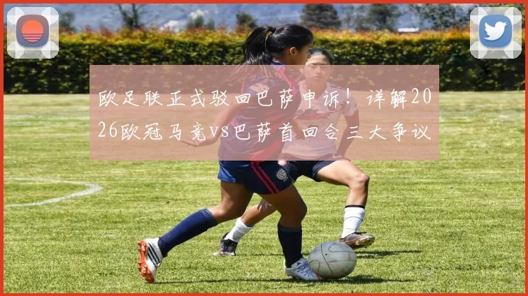 欧足联正式驳回巴萨申诉！详解2026欧冠马竞vs巴萨首回合三大争议判罚，后续影响几何