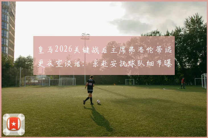 皇马2026关键战后主席弗洛伦蒂诺更衣室谈话：亲赴安抚球队细节曝光，内部表态引关注