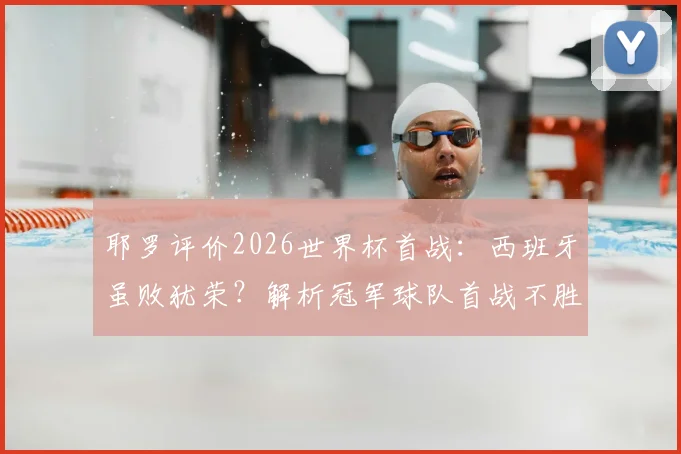 耶罗评价2026世界杯首战:西班牙虽败犹荣?解析冠军球队首战不胜的历史定律与卫冕前景