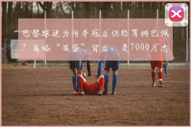 巴黎球迷为何夺冠后仍怒骂姆巴佩？高喊“混蛋”背后，是7000万忠诚奖的拉扯与2026夏季悬念
