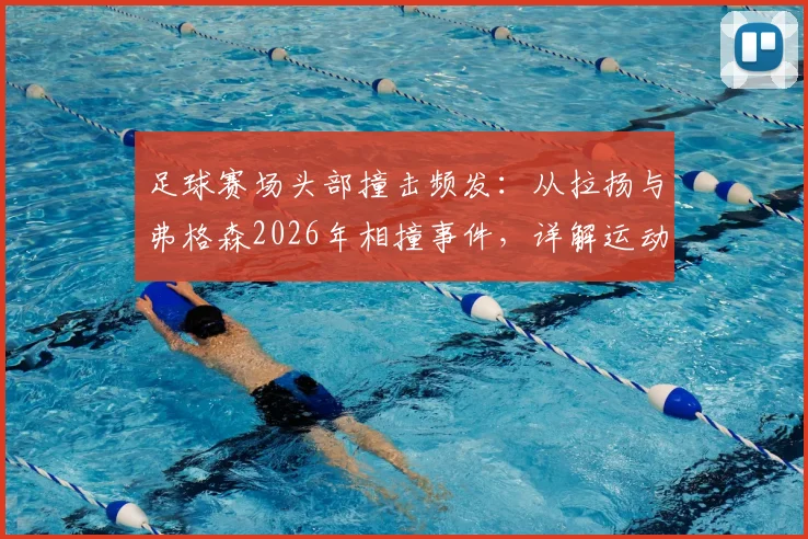 足球赛场头部撞击频发：从拉扬与弗格森2026年相撞事件，详解运动员急救处理与青少年训练防护要点