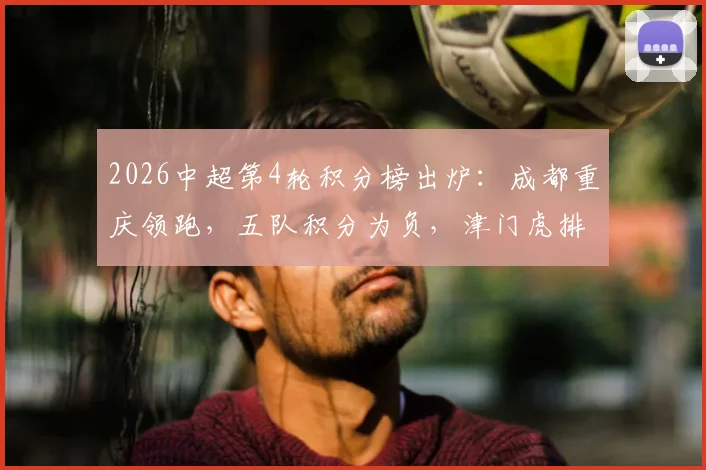 2026中超第4轮积分榜出炉:成都重庆领跑,五队积分为负,津门虎排名垫底引热议