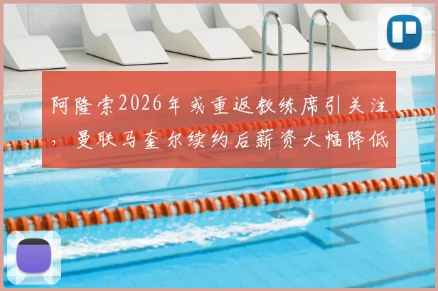 阿隆索2026年或重返教练席引关注,曼联马奎尔续约后薪资大幅降低详情解读