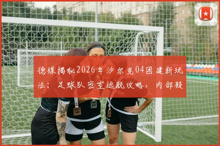 德媒揭秘2026年沙尔克04团建新玩法：足球队密室逃脱攻略，内部凝聚力提升全过程曝光