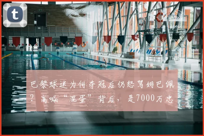 巴黎球迷为何夺冠后仍怒骂姆巴佩？高喊“混蛋”背后，是7000万忠诚奖的拉扯与2026夏季悬念